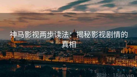 神马影视两步读法：揭秘影视剧情的真相