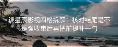 读星辰影视四格拆解：核对结尾是不是强收束后再把前提补一句