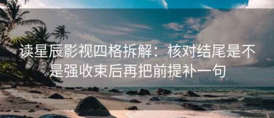 读星辰影视四格拆解：核对结尾是不是强收束后再把前提补一句