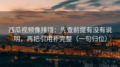 西瓜视频像排错：先查前提有没有说明，再把引用补完整（一句归位）