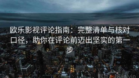 欧乐影视评论指南：完整清单与核对口径，助你在评论前迈出坚实的第一步