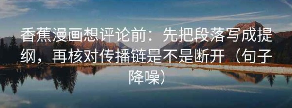 香蕉漫画想评论前：先把段落写成提纲，再核对传播链是不是断开（句子降噪）