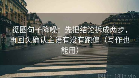 觅圈句子降噪：先把结论拆成两步，再回头确认主语有没有跑偏（写作也能用）