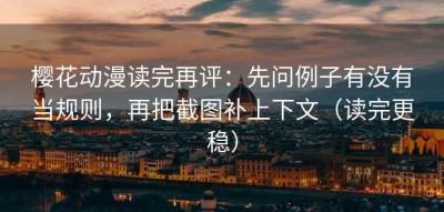 樱花动漫读完再评：先问例子有没有当规则，再把截图补上下文（读完更稳）