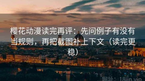 樱花动漫读完再评：先问例子有没有当规则，再把截图补上下文（读完更稳）