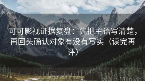 可可影视证据复盘：先把主语写清楚，再回头确认对象有没有写实（读完再评）