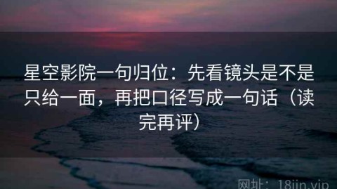 星空影院一句归位：先看镜头是不是只给一面，再把口径写成一句话（读完再评）