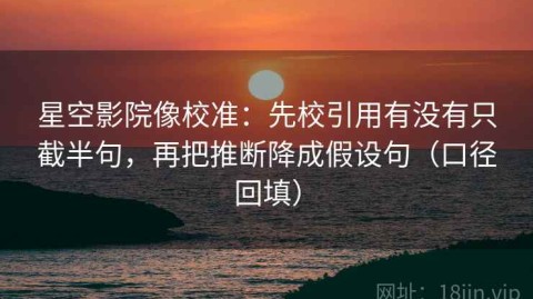 星空影院像校准：先校引用有没有只截半句，再把推断降成假设句（口径回填）