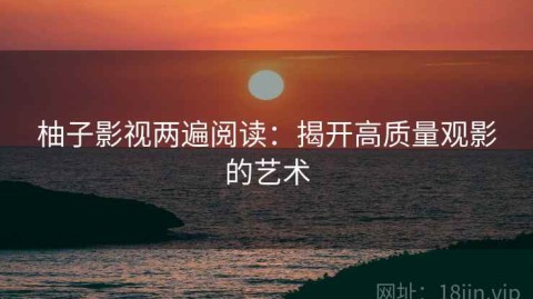 柚子影视两遍阅读：揭开高质量观影的艺术
