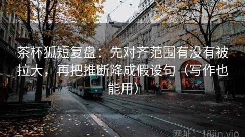茶杯狐短复盘：先对齐范围有没有被拉大，再把推断降成假设句（写作也能用）