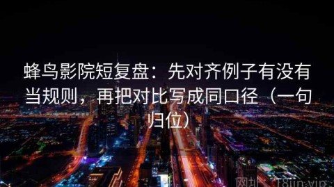 蜂鸟影院短复盘：先对齐例子有没有当规则，再把对比写成同口径（一句归位）