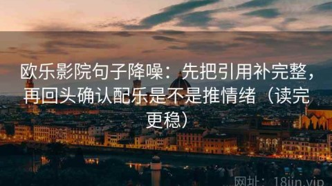 欧乐影院句子降噪：先把引用补完整，再回头确认配乐是不是推情绪（读完更稳）