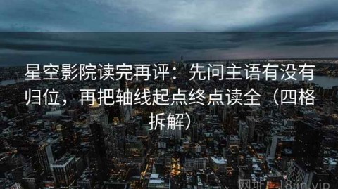 星空影院读完再评：先问主语有没有归位，再把轴线起点终点读全（四格拆解）