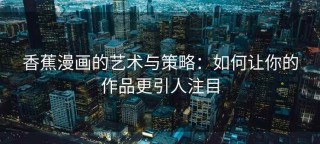 香蕉漫画的艺术与策略：如何让你的作品更引人注目