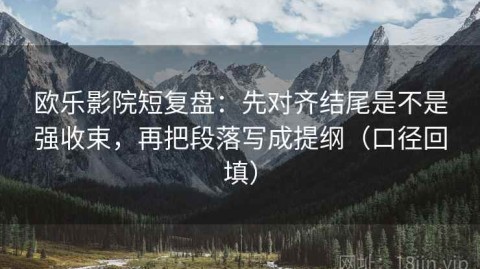 欧乐影院短复盘：先对齐结尾是不是强收束，再把段落写成提纲（口径回填）