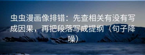 虫虫漫画像排错：先查相关有没有写成因果，再把段落写成提纲（句子降噪）