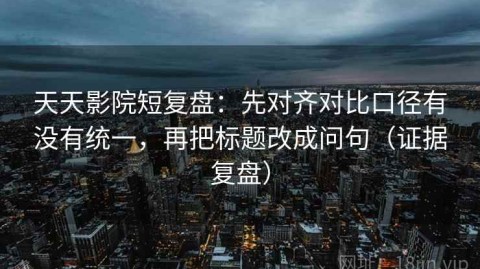 天天影院短复盘：先对齐对比口径有没有统一，再把标题改成问句（证据复盘）