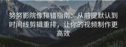 努努影院像排错指南：从前提默认到时间线剪辑重排，让你的视频制作更高效