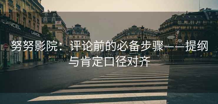 努努影院：评论前的必备步骤——提纲与肯定口径对齐