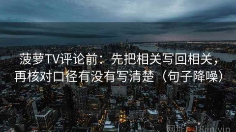菠萝TV评论前：先把相关写回相关，再核对口径有没有写清楚（句子降噪）