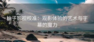 柚子影视校准：观影体验的艺术与字幕的魔力