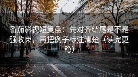 番茄影视短复盘：先对齐结尾是不是强收束，再把例子标注清楚（读完更稳）