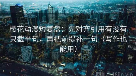 樱花动漫短复盘：先对齐引用有没有只截半句，再把前提补一句（写作也能用）