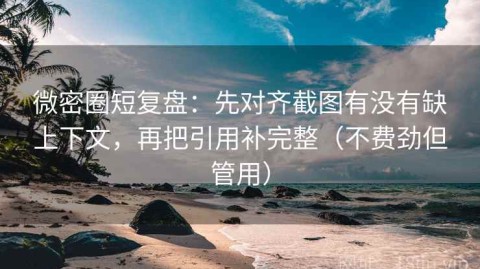 微密圈短复盘：先对齐截图有没有缺上下文，再把引用补完整（不费劲但管用）