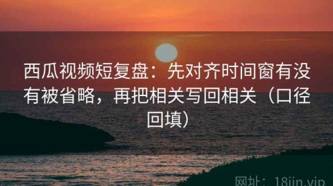 西瓜视频短复盘：先对齐时间窗有没有被省略，再把相关写回相关（口径回填）