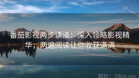 番茄影视两步读法：深入领略影视精华，两遍阅读让你收获满满