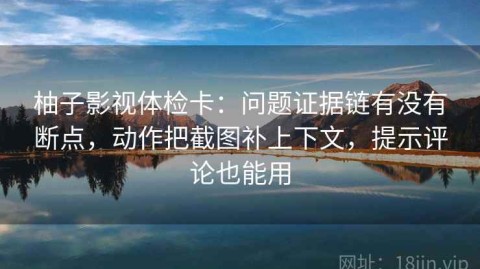 柚子影视体检卡：问题证据链有没有断点，动作把截图补上下文，提示评论也能用