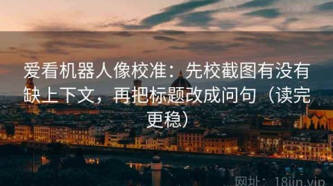 爱看机器人像校准：先校截图有没有缺上下文，再把标题改成问句（读完更稳）