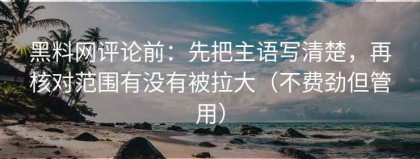 黑料网评论前：先把主语写清楚，再核对范围有没有被拉大（不费劲但管用）