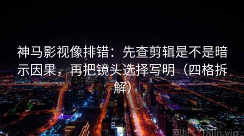 神马影视像排错：先查剪辑是不是暗示因果，再把镜头选择写明（四格拆解）