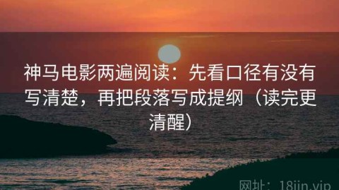 神马电影两遍阅读：先看口径有没有写清楚，再把段落写成提纲（读完更清醒）