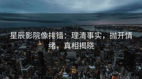 星辰影院像排错：理清事实，抛开情绪，真相揭晓