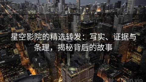 星空影院的精选转发：写实、证据与条理，揭秘背后的故事