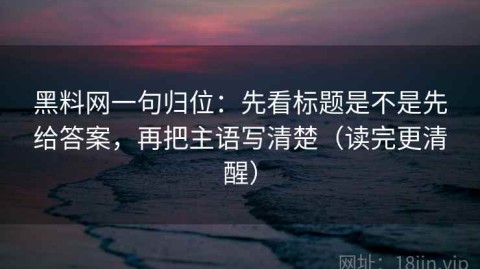 黑料网一句归位：先看标题是不是先给答案，再把主语写清楚（读完更清醒）