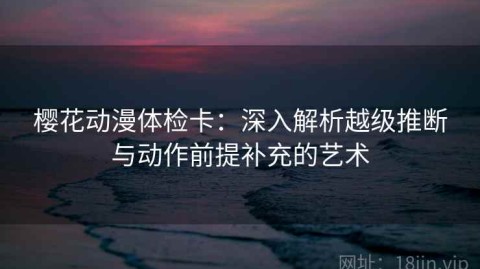 樱花动漫体检卡：深入解析越级推断与动作前提补充的艺术