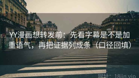 YY漫画想转发前：先看字幕是不是加重语气，再把证据列成条（口径回填）