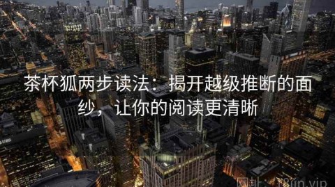 茶杯狐两步读法：揭开越级推断的面纱，让你的阅读更清晰
