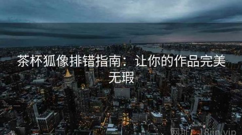 茶杯狐像排错指南：让你的作品完美无瑕