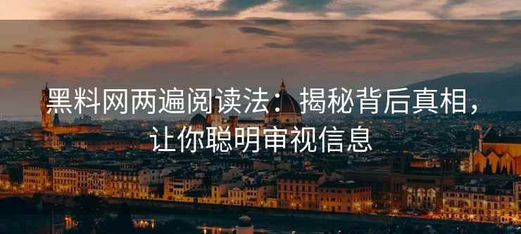 黑料网两遍阅读法：揭秘背后真相，让你聪明审视信息