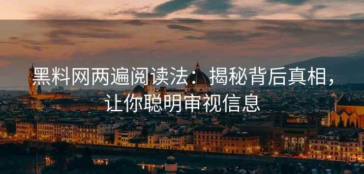 黑料网两遍阅读法：揭秘背后真相，让你聪明审视信息
