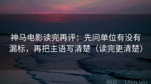 神马电影读完再评：先问单位有没有漏标，再把主语写清楚（读完更清楚）