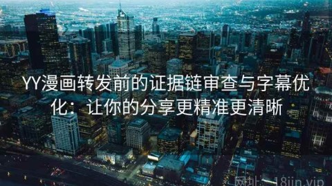 YY漫画转发前的证据链审查与字幕优化：让你的分享更精准更清晰