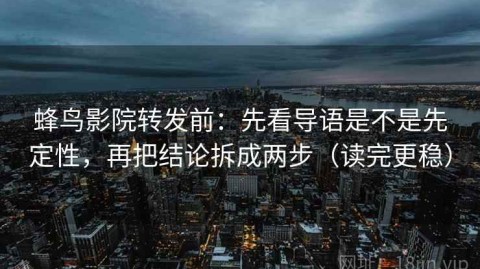 蜂鸟影院转发前：先看导语是不是先定性，再把结论拆成两步（读完更稳）
