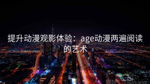 提升动漫观影体验：age动漫两遍阅读的艺术