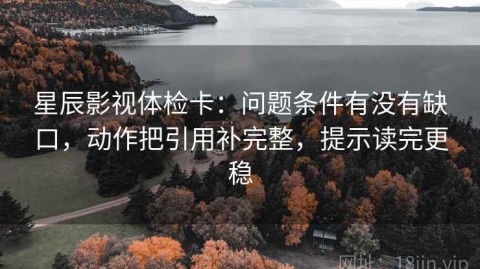 星辰影视体检卡：问题条件有没有缺口，动作把引用补完整，提示读完更稳