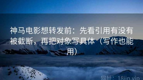 神马电影想转发前：先看引用有没有被截断，再把对象写具体（写作也能用）
